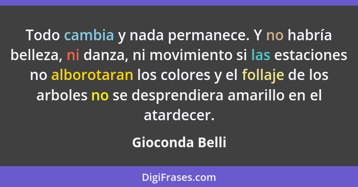 Todo cambia y nada permanece. Y no habría belleza, ni danza, ni movimiento si las estaciones no alborotaran los colores y el follaje... - Gioconda Belli