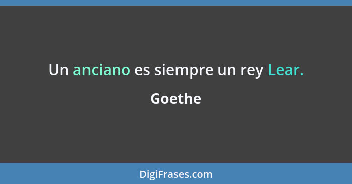 Un anciano es siempre un rey Lear.... - Goethe