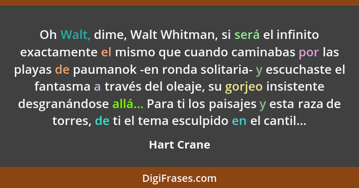 Oh Walt, dime, Walt Whitman, si será el infinito exactamente el mismo que cuando caminabas por las playas de paumanok -en ronda solitaria... - Hart Crane