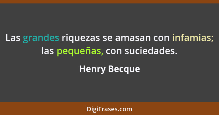 Las grandes riquezas se amasan con infamias; las pequeñas, con suciedades.... - Henry Becque