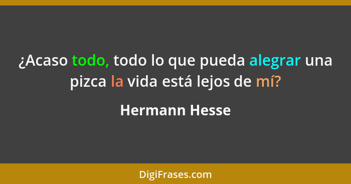 ¿Acaso todo, todo lo que pueda alegrar una pizca la vida está lejos de mí?... - Hermann Hesse