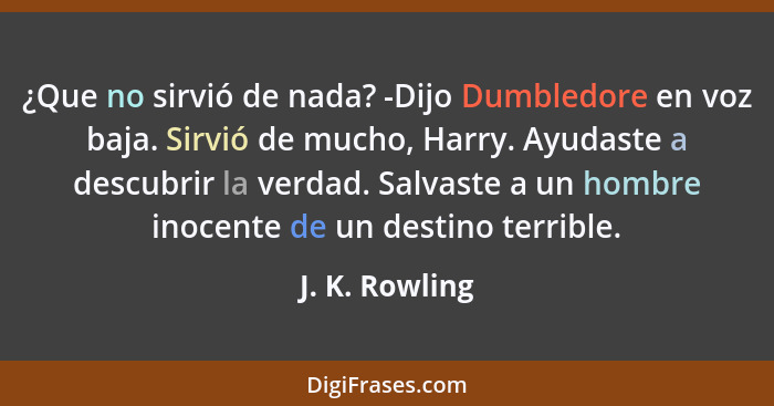 ¿Que no sirvió de nada? -Dijo Dumbledore en voz baja. Sirvió de mucho, Harry. Ayudaste a descubrir la verdad. Salvaste a un hombre ino... - J. K. Rowling