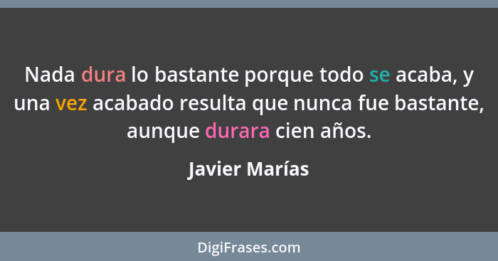 Nada dura lo bastante porque todo se acaba, y una vez acabado resulta que nunca fue bastante, aunque durara cien años.... - Javier Marías