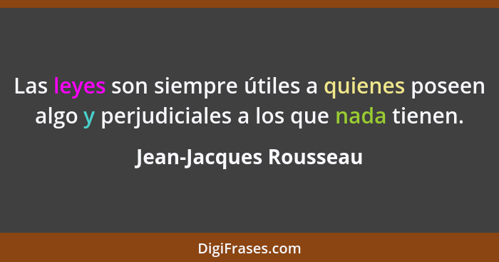 Las leyes son siempre útiles a quienes poseen algo y perjudiciales a los que nada tienen.... - Jean-Jacques Rousseau