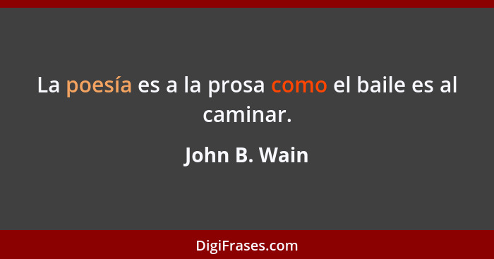 La poesía es a la prosa como el baile es al caminar.... - John B. Wain