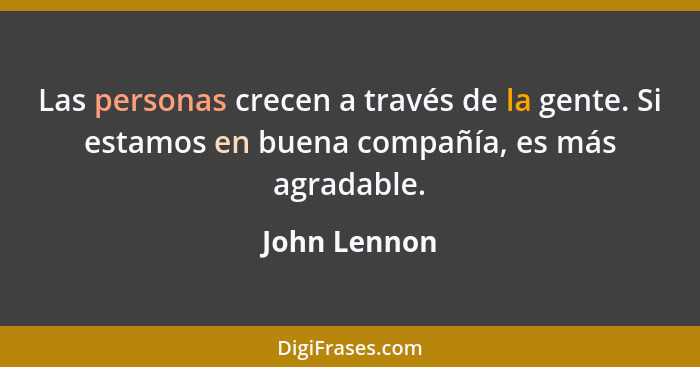 Las personas crecen a través de la gente. Si estamos en buena compañía, es más agradable.... - John Lennon