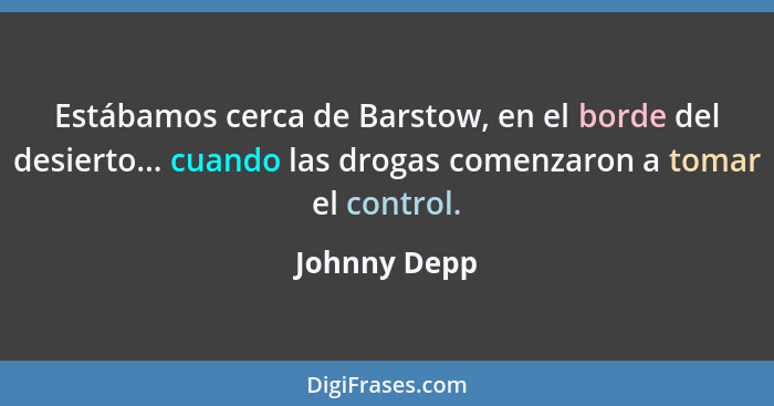 Estábamos cerca de Barstow, en el borde del desierto... cuando las drogas comenzaron a tomar el control.... - Johnny Depp