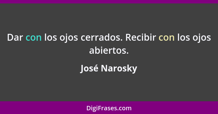 Dar con los ojos cerrados. Recibir con los ojos abiertos.... - José Narosky