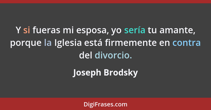 Y si fueras mi esposa, yo sería tu amante, porque la Iglesia está firmemente en contra del divorcio.... - Joseph Brodsky