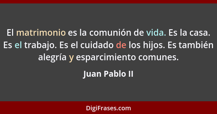 El matrimonio es la comunión de vida. Es la casa. Es el trabajo. Es el cuidado de los hijos. Es también alegría y esparcimiento comune... - Juan Pablo II