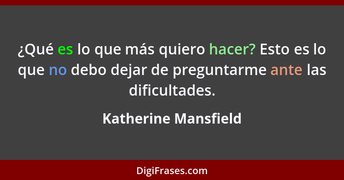 ¿Qué es lo que más quiero hacer? Esto es lo que no debo dejar de preguntarme ante las dificultades.... - Katherine Mansfield