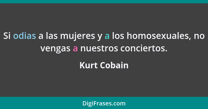 Si odias a las mujeres y a los homosexuales, no vengas a nuestros conciertos.... - Kurt Cobain