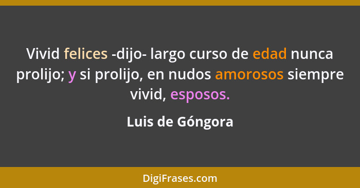 Vivid felices -dijo- largo curso de edad nunca prolijo; y si prolijo, en nudos amorosos siempre vivid, esposos.... - Luis de Góngora