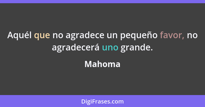 Aquél que no agradece un pequeño favor, no agradecerá uno grande.... - Mahoma