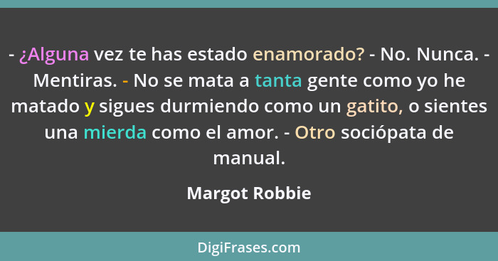 - ¿Alguna vez te has estado enamorado? - No. Nunca. - Mentiras. - No se mata a tanta gente como yo he matado y sigues durmiendo como u... - Margot Robbie