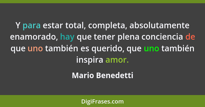 Y para estar total, completa, absolutamente enamorado, hay que tener plena conciencia de que uno también es querido, que uno también... - Mario Benedetti