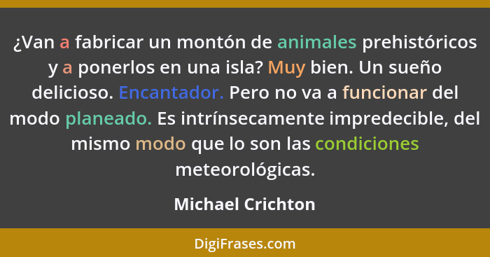 ¿Van a fabricar un montón de animales prehistóricos y a ponerlos en una isla? Muy bien. Un sueño delicioso. Encantador. Pero no va... - Michael Crichton