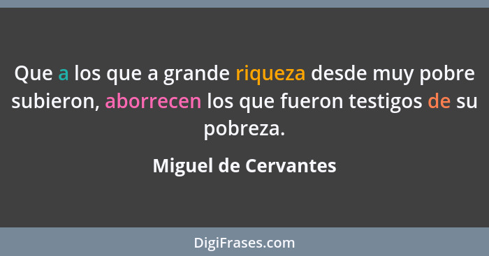 Que a los que a grande riqueza desde muy pobre subieron, aborrecen los que fueron testigos de su pobreza.... - Miguel de Cervantes