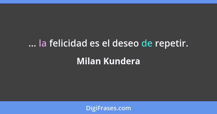 ... la felicidad es el deseo de repetir.... - Milan Kundera