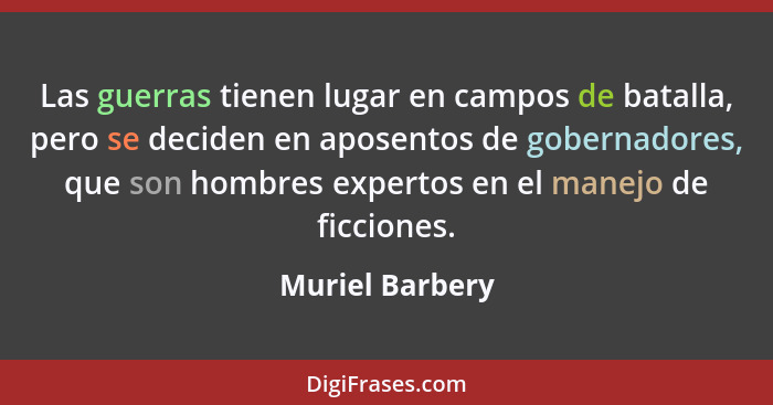 Las guerras tienen lugar en campos de batalla, pero se deciden en aposentos de gobernadores, que son hombres expertos en el manejo de... - Muriel Barbery