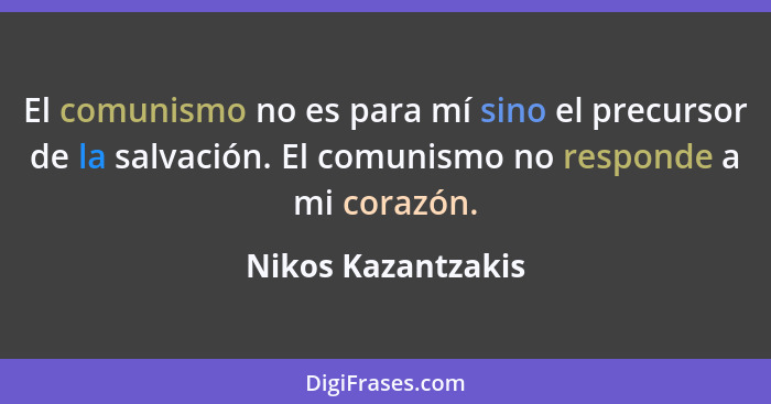 El comunismo no es para mí sino el precursor de la salvación. El comunismo no responde a mi corazón.... - Nikos Kazantzakis