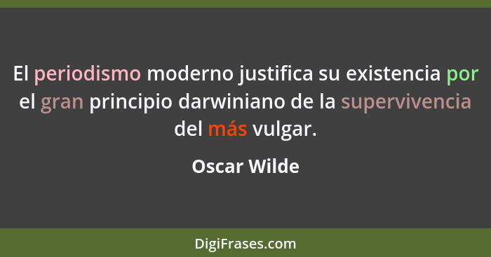 El periodismo moderno justifica su existencia por el gran principio darwiniano de la supervivencia del más vulgar.... - Oscar Wilde