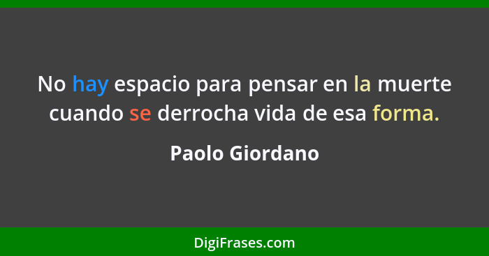 No hay espacio para pensar en la muerte cuando se derrocha vida de esa forma.... - Paolo Giordano