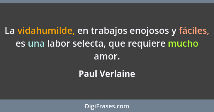 La vidahumilde, en trabajos enojosos y fáciles, es una labor selecta, que requiere mucho amor.... - Paul Verlaine
