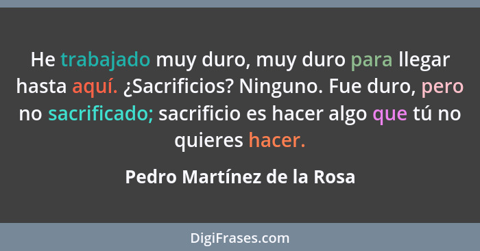 He trabajado muy duro, muy duro para llegar hasta aquí. ¿Sacrificios? Ninguno. Fue duro, pero no sacrificado; sacrificio e... - Pedro Martínez de la Rosa