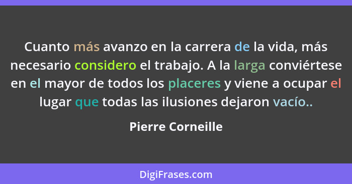 Cuanto más avanzo en la carrera de la vida, más necesario considero el trabajo. A la larga conviértese en el mayor de todos los pla... - Pierre Corneille