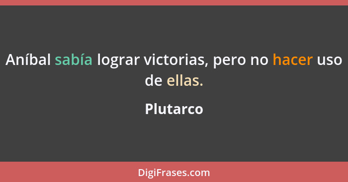 Aníbal sabía lograr victorias, pero no hacer uso de ellas.... - Plutarco