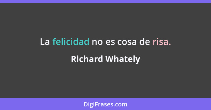 La felicidad no es cosa de risa.... - Richard Whately