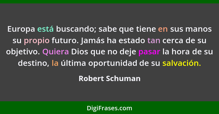 Europa está buscando; sabe que tiene en sus manos su propio futuro. Jamás ha estado tan cerca de su objetivo. Quiera Dios que no deje... - Robert Schuman