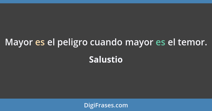 Mayor es el peligro cuando mayor es el temor.... - Salustio