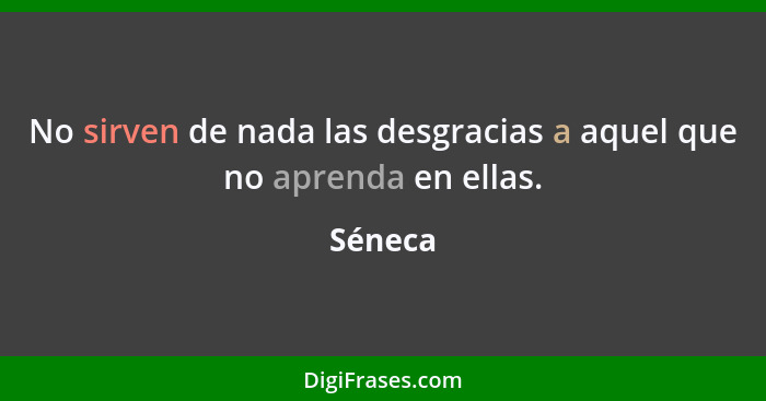 No sirven de nada las desgracias a aquel que no aprenda en ellas.... - Séneca