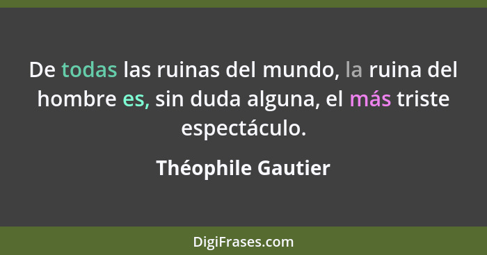 De todas las ruinas del mundo, la ruina del hombre es, sin duda alguna, el más triste espectáculo.... - Théophile Gautier