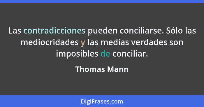 Las contradicciones pueden conciliarse. Sólo las mediocridades y las medias verdades son imposibles de conciliar.... - Thomas Mann