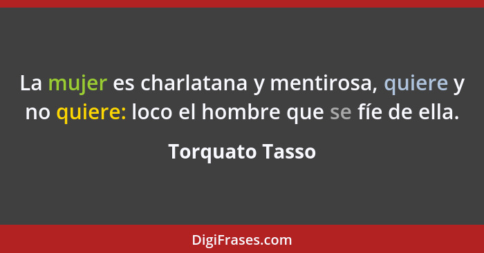 La mujer es charlatana y mentirosa, quiere y no quiere: loco el hombre que se fíe de ella.... - Torquato Tasso