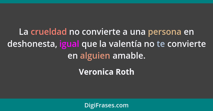 La crueldad no convierte a una persona en deshonesta, igual que la valentía no te convierte en alguien amable.... - Veronica Roth