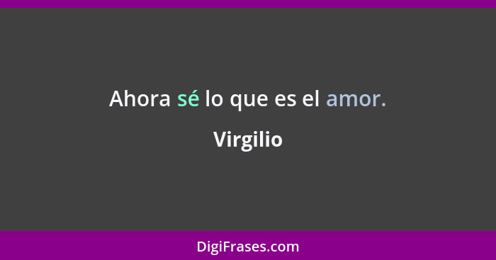 Ahora sé lo que es el amor.... - Virgilio