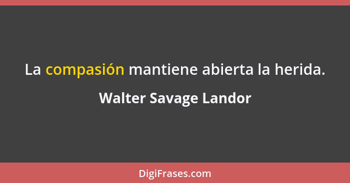 La compasión mantiene abierta la herida.... - Walter Savage Landor