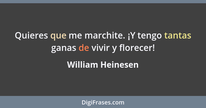 Quieres que me marchite. ¡Y tengo tantas ganas de vivir y florecer!... - William Heinesen