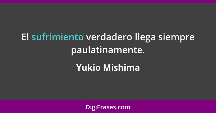 El sufrimiento verdadero llega siempre paulatinamente.... - Yukio Mishima