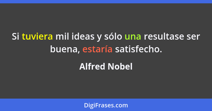 Si tuviera mil ideas y sólo una resultase ser buena, estaría satisfecho.... - Alfred Nobel