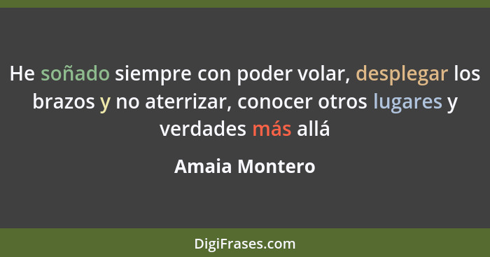 He soñado siempre con poder volar, desplegar los brazos y no aterrizar, conocer otros lugares y verdades más allá... - Amaia Montero