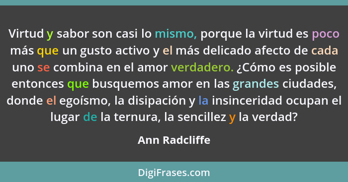 Virtud y sabor son casi lo mismo, porque la virtud es poco más que un gusto activo y el más delicado afecto de cada uno se combina en... - Ann Radcliffe