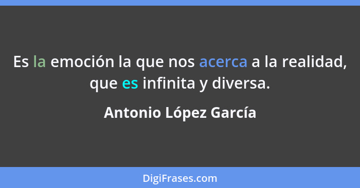 Es la emoción la que nos acerca a la realidad, que es infinita y diversa.... - Antonio López García