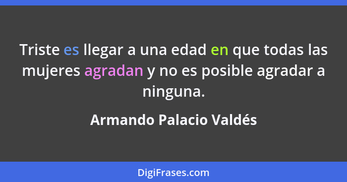 Triste es llegar a una edad en que todas las mujeres agradan y no es posible agradar a ninguna.... - Armando Palacio Valdés