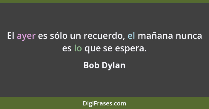 El ayer es sólo un recuerdo, el mañana nunca es lo que se espera.... - Bob Dylan