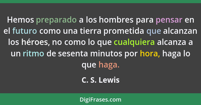 Hemos preparado a los hombres para pensar en el futuro como una tierra prometida que alcanzan los héroes, no como lo que cualquiera alca... - C. S. Lewis